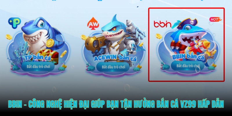 BBIN - Công nghệ hiện đại giúp bạn tận hưởng bắn cá VZ99 hấp dẫn
