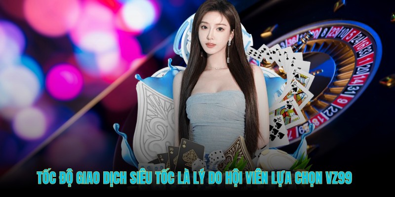 Tốc độ giao dịch siêu tốc là lý do hội viên lựa chọn VZ99