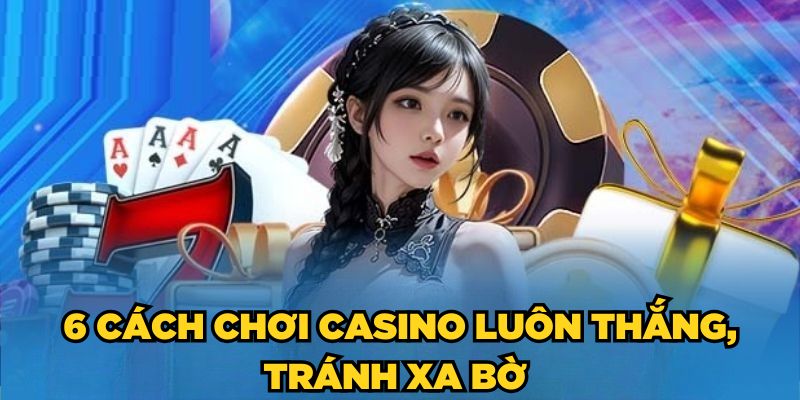 6 cách chơi Casino luôn thắng, tránh xa bờ