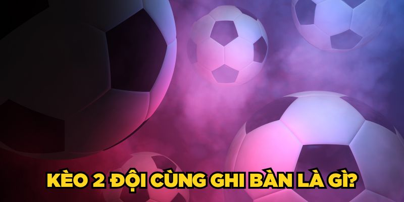 Kèo 2 Đội Cùng Ghi Bàn Là Gì? Bí Kíp Bắt Kèo Chuẩn 2025
