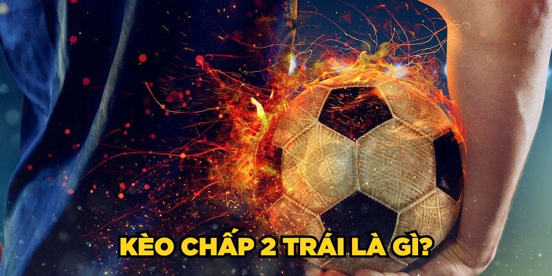 Kèo chấp 2 trái là gì?