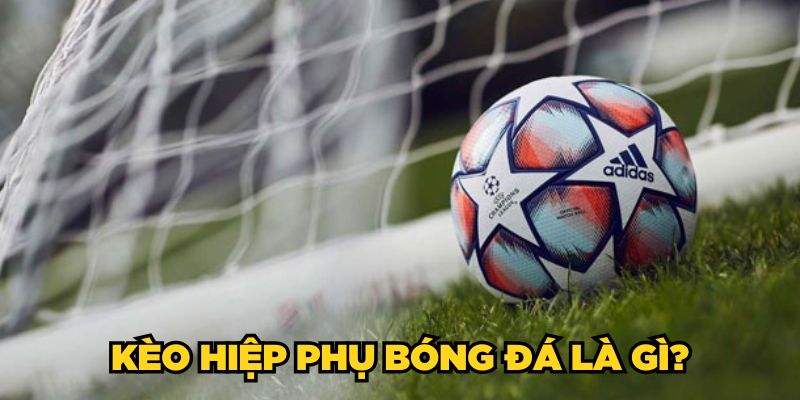 Kèo hiệp phụ bóng đá là gì?