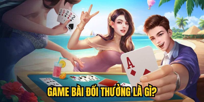 Game bài đổi thưởng là gì?
