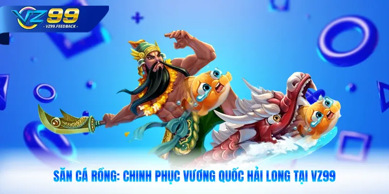 Săn Cá Rồng: Chinh Phục Vương Quốc Hải Long Tại VZ99