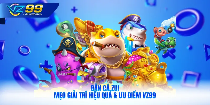 Bắn Cá Zui | Mẹo Giải Trí Hiệu Quả & Ưu Điểm VZ99