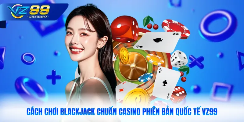 Cách Chơi Blackjack Chuẩn Casino Phiên Bản Quốc Tế VZ99