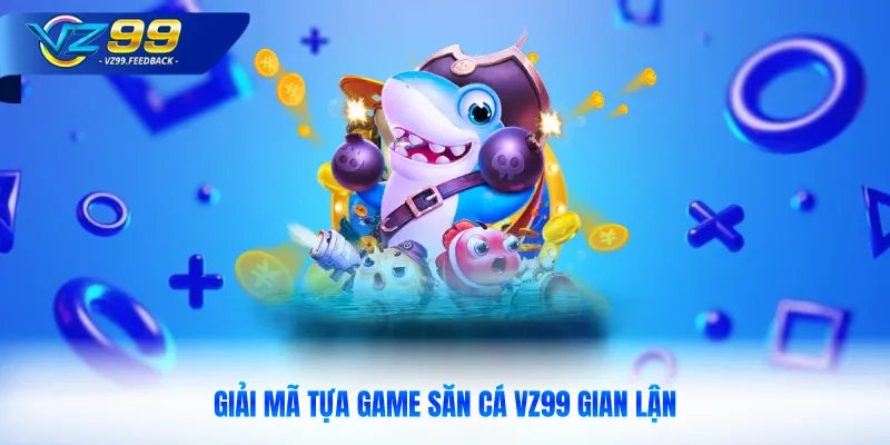 Giải mã tựa game săn cá VZ99 gian lận