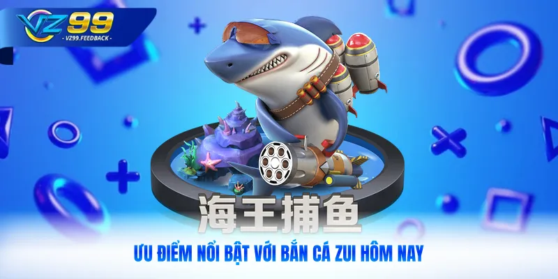 Ưu điểm nổi bật với bắn cá zui hôm nay