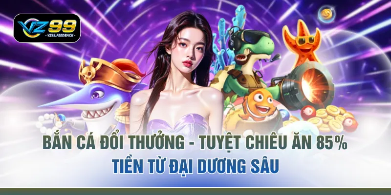 Bắn Cá Đổi Thưởng - Tuyệt Chiêu Ăn 85% Tiền Từ Đại Dương Sâu