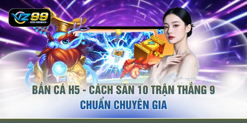 Bắn Cá H5 - Cách Săn 10 Trận Thắng 9 Chuẩn Chuyên Gia 