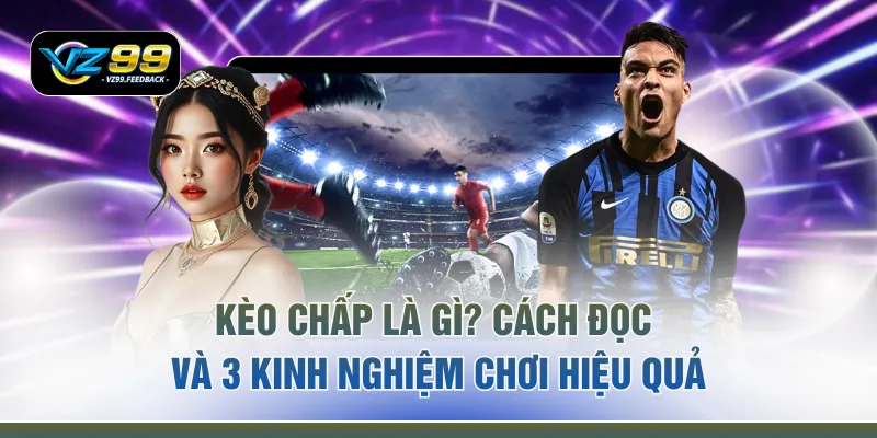 Kèo Chấp Là Gì? Cách Đọc Và 3 Kinh Nghiệm Chơi Hiệu Quả