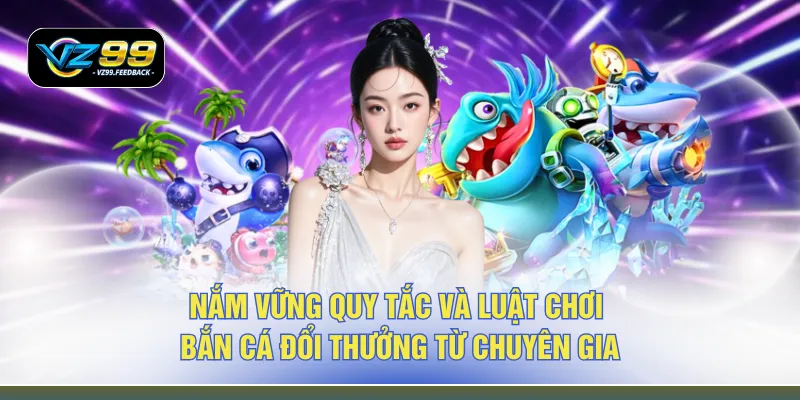 Nắm vững quy tắc và luật chơi bắn cá đổi thưởng từ chuyên gia