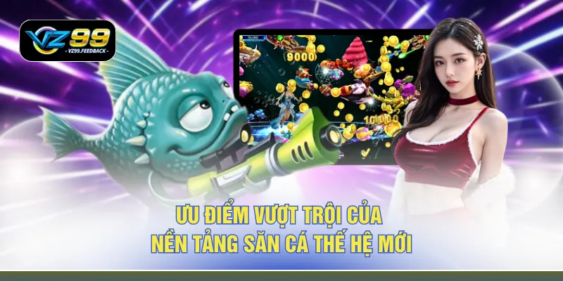 Ưu điểm vượt trội của nền tảng săn cá thế hệ mới