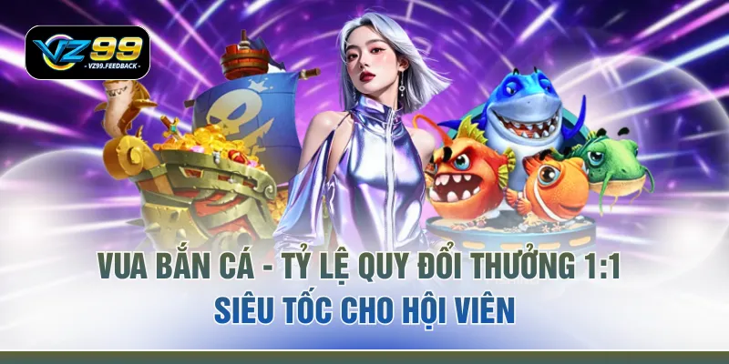 Vua Bắn Cá - Tỷ Lệ Quy Đổi Thưởng 1:1 Siêu Tốc Cho Hội Viên