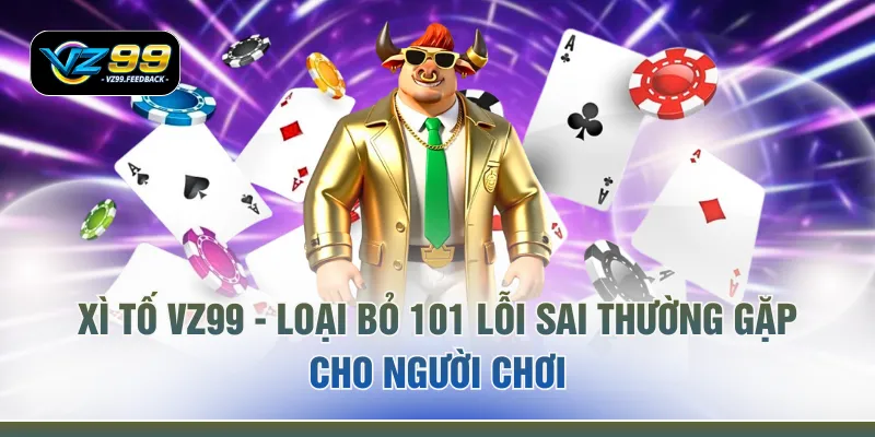 Xì Tố VZ99 - Loại Bỏ 101 Lỗi Sai Thường Gặp Cho Người Chơi