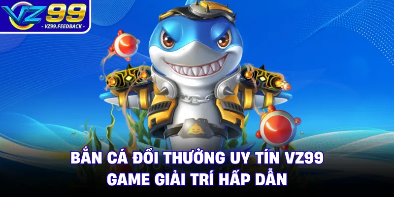 Bắn Cá Đổi Thưởng Uy Tín VZ99 - Game Giải Trí Hấp Dẫn