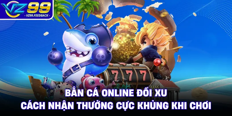 Bắn Cá Online Đổi Xu- Cách Nhận Thưởng Cực Khủng Khi Chơi