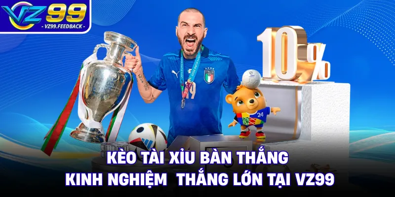 Kèo Tài Xỉu Bàn Thắng - Kinh Nghiệm Thắng Lớn Tại VZ99