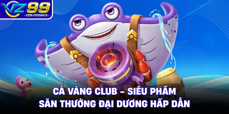 Cá Vàng Club - Siêu Phẩm Săn Thưởng Đại Dương Hấp Dẫn 