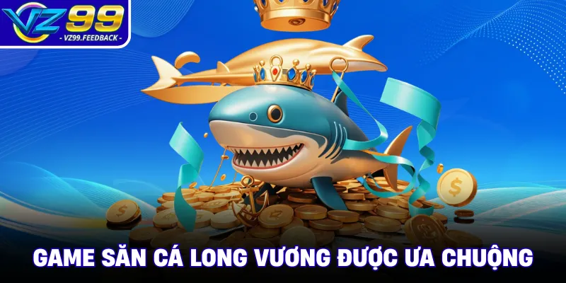 Game săn cá long vương được ưa chuộng