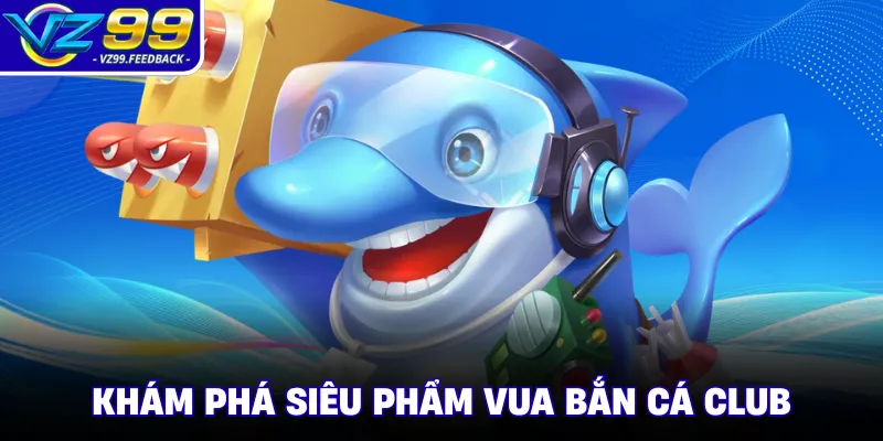 Khám phá siêu phẩm vua bắn cá Club