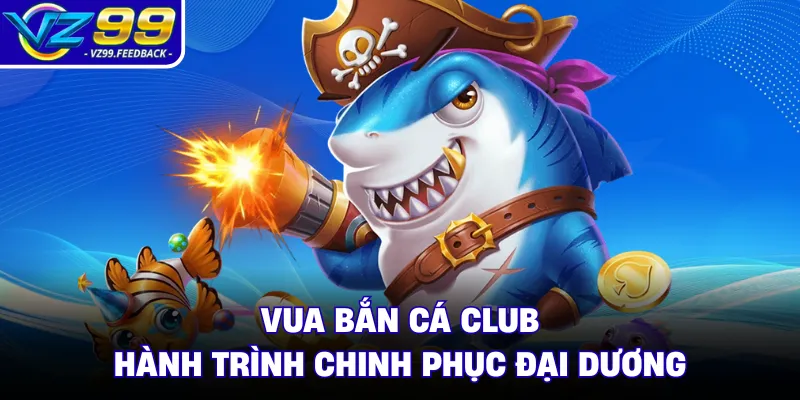 Vua Bắn Cá Club - Hành Trình Chinh Phục Đại Dương