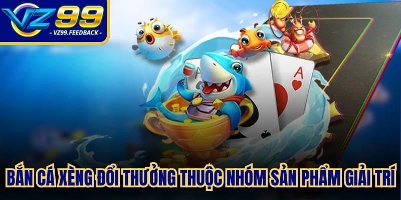 Bắn cá xèng đổi thưởng thuộc nhóm sản phẩm giải trí mới lạ