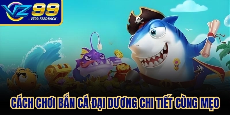 Cách chơi bắn cá Đại Dương chi tiết, cùng các mẹo thắng hữu ích