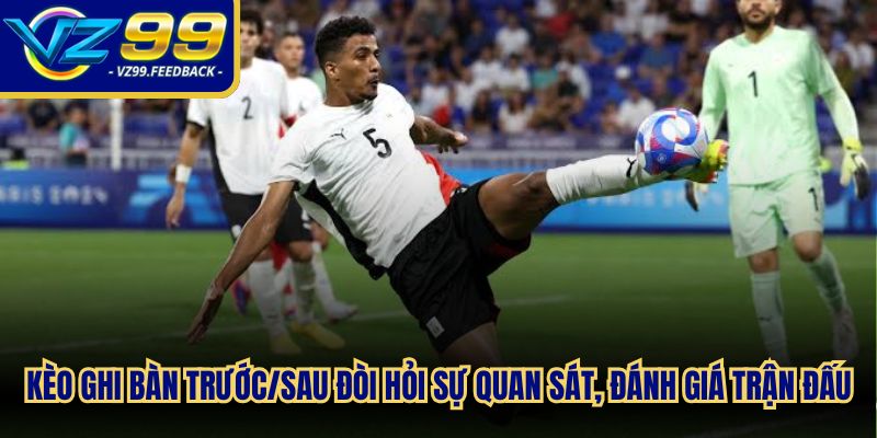 Kèo ghi bàn trước/sau  đòi hỏi sự quan sát, khả năng đánh giá trận đấu