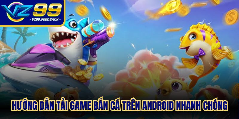 Hướng dẫn tải game bắn cá trên Android nhanh chóng, tiện lợi
