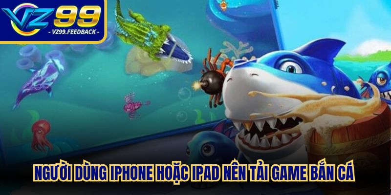 Người dùng iPhone hoặc iPad nên tải game bắn cá thông qua App Store