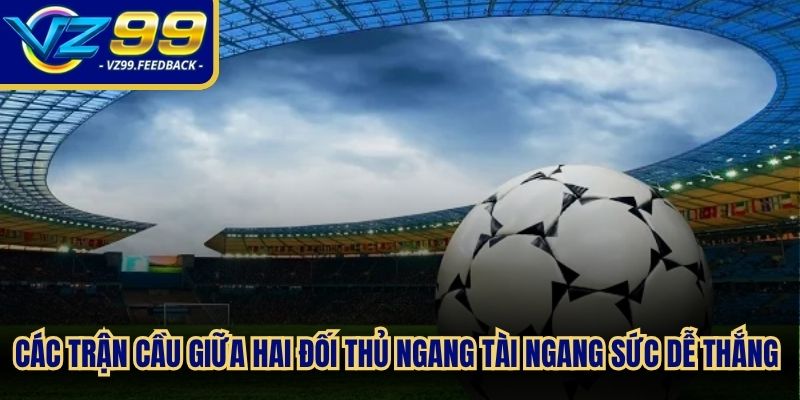 Các trận cầu giữa hai đối thủ ngang tài ngang sức dễ thắng lớn