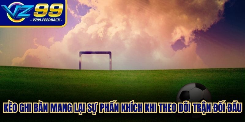 Kèo ghi bàn mang lại sự phấn khích lớn khi theo dõi trận đối đầu