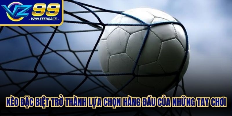 Kèo đặc biệt đang trở thành lựa chọn hàng đầu của những tay chơi