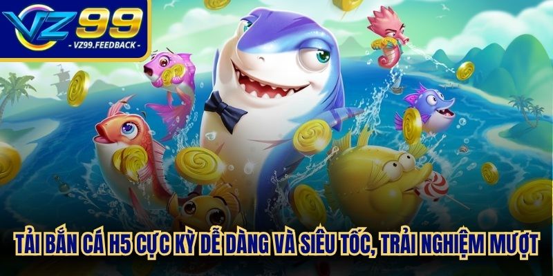 Tải bắn cá H5 cực kỳ dễ dàng và siêu tốc, hỗ trợ trải nghiệm mượt