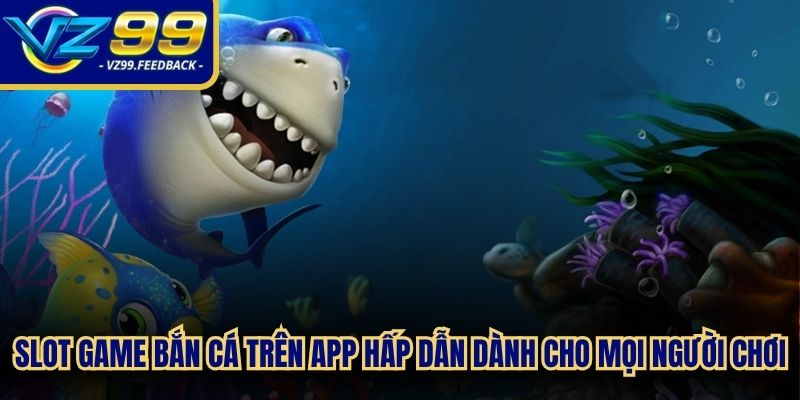Slot game bắn cá trên app hấp dẫn nhất dành cho mọi người chơi